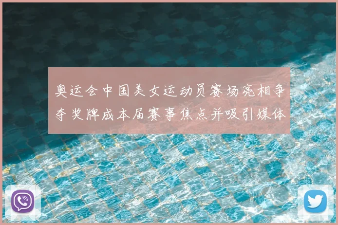 奥运会中国美女运动员赛场亮相争夺奖牌成本届赛事焦点并吸引媒体关注