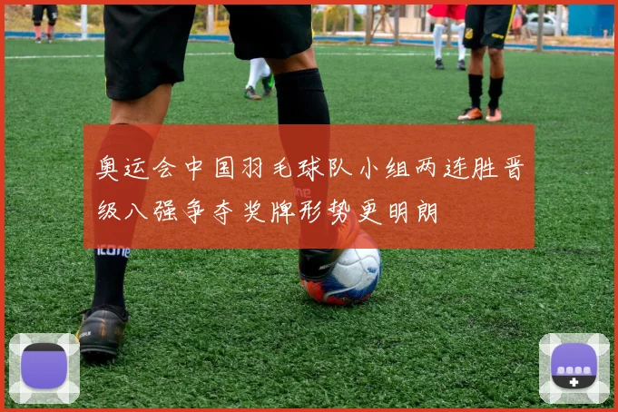 奥运会中国羽毛球队小组两连胜晋级八强争夺奖牌形势更明朗