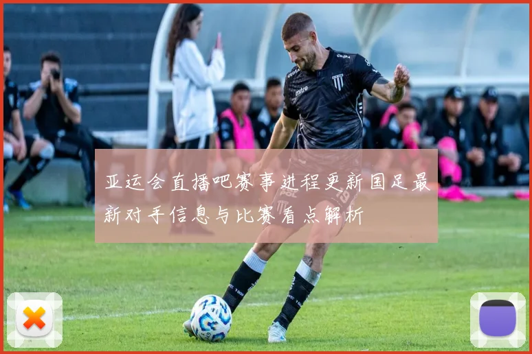 亚运会直播吧赛事进程更新国足最新对手信息与比赛看点解析