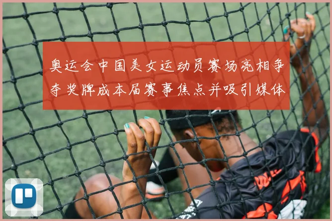 奥运会中国美女运动员赛场亮相争夺奖牌成本届赛事焦点并吸引媒体关注