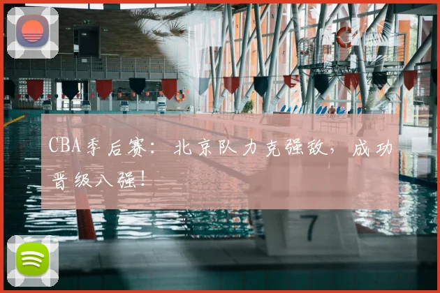 CBA季后赛：北京队力克强敌，成功晋级八强！