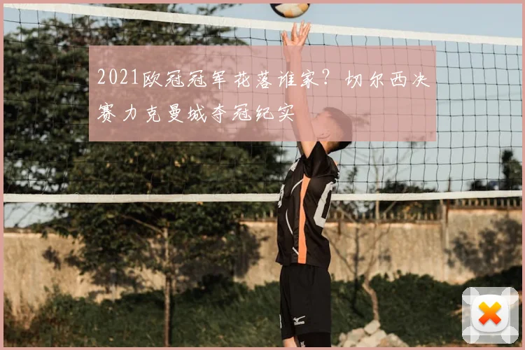 2021欧冠冠军花落谁家？切尔西决赛力克曼城夺冠纪实