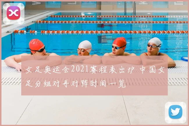 女足奥运会2021赛程表出炉 中国女足分组对手对阵时间一览