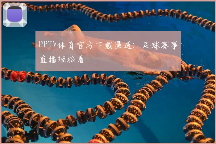 PPTV体育官方下载渠道：足球赛事直播轻松看