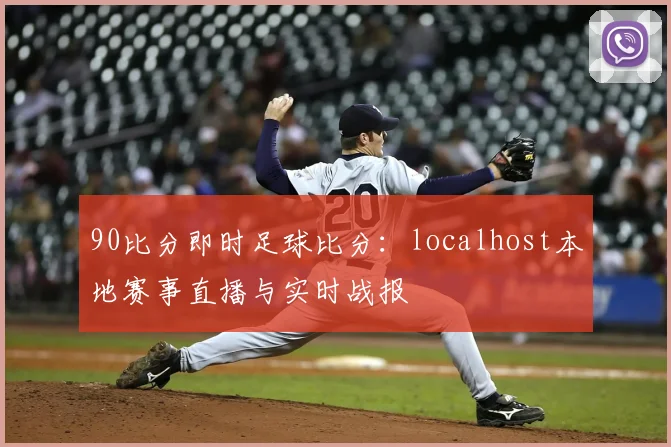 90比分即时足球比分：localhost本地赛事直播与实时战报