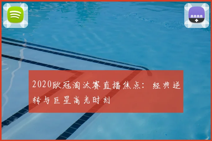 2020欧冠淘汰赛直播焦点：经典逆转与巨星高光时刻