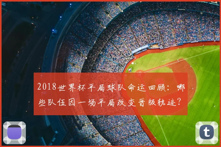 2018世界杯平局球队命运回顾：哪些队伍因一场平局改变晋级轨迹？