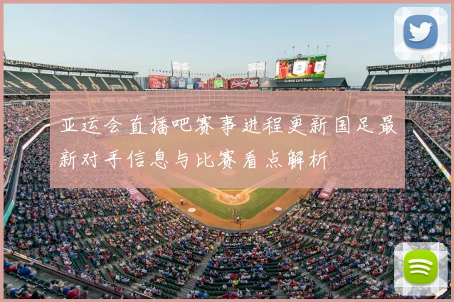 亚运会直播吧赛事进程更新国足最新对手信息与比赛看点解析