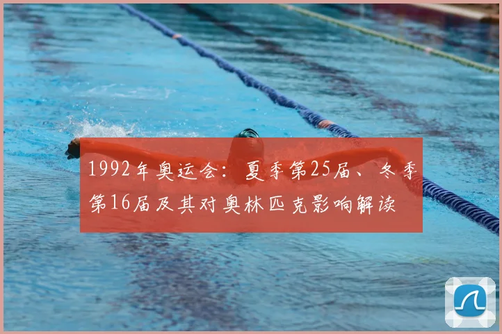 1992年奥运会：夏季第25届、冬季第16届及其对奥林匹克影响解读