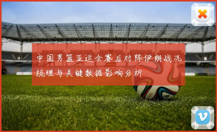 中国男篮亚运会赛后对阵伊朗战况梳理与关键数据影响分析