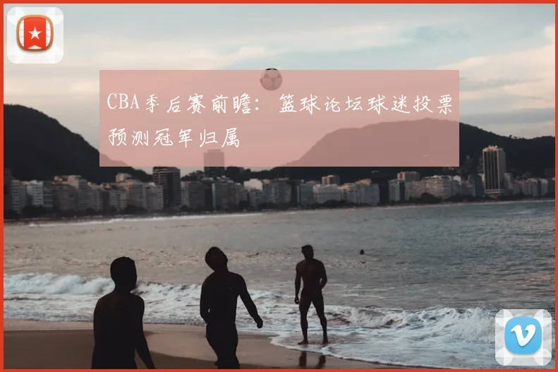 CBA季后赛前瞻：篮球论坛球迷投票预测冠军归属