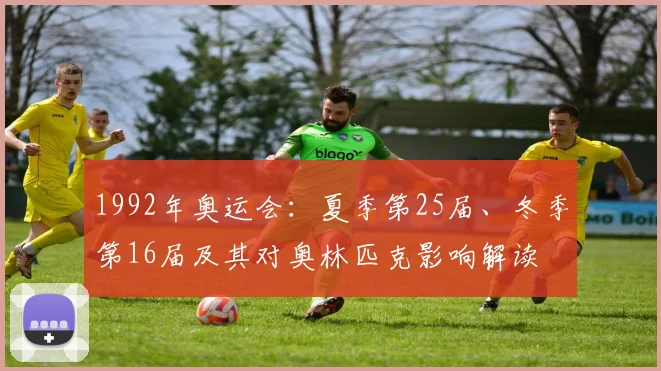 1992年奥运会：夏季第25届、冬季第16届及其对奥林匹克影响解读