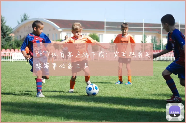 PPTV体育客户端下载：实时观看足球赛事必备工具