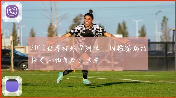 2016世界杯球星列传：闪耀赛场的传奇人物与新生力量
