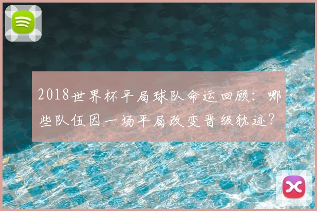 2018世界杯平局球队命运回顾：哪些队伍因一场平局改变晋级轨迹？