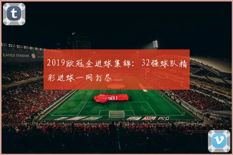 2019欧冠全进球集锦：32强球队精彩进球一网打尽