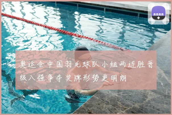 奥运会中国羽毛球队小组两连胜晋级八强争夺奖牌形势更明朗