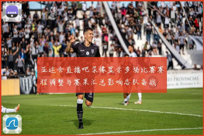 亚运会直播吧录像显示多场比赛赛程调整与赛果汇总影响各队备战