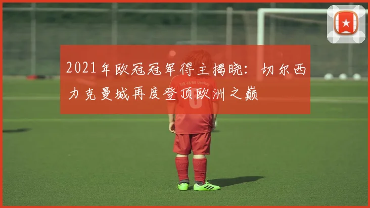 2021年欧冠冠军得主揭晓：切尔西力克曼城再度登顶欧洲之巅