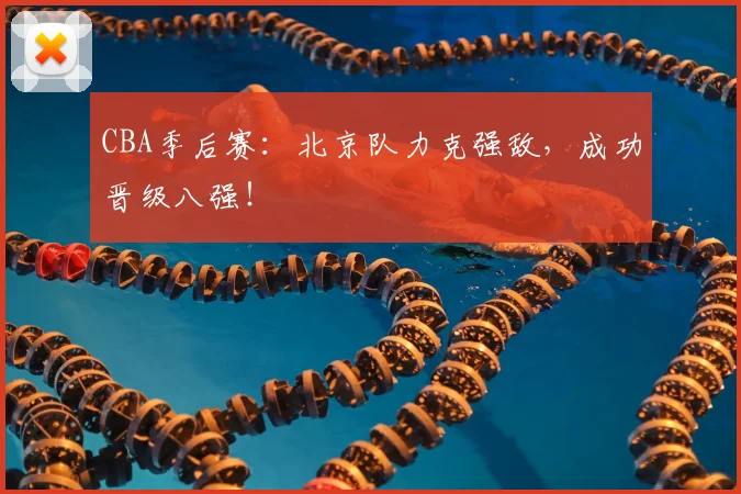 CBA季后赛：北京队力克强敌，成功晋级八强！