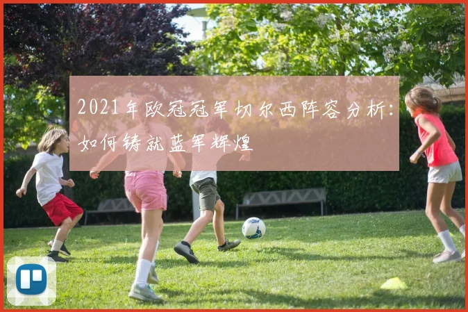 2021年欧冠冠军切尔西阵容分析：如何铸就蓝军辉煌