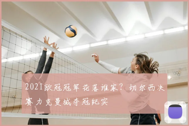 2021欧冠冠军花落谁家？切尔西决赛力克曼城夺冠纪实